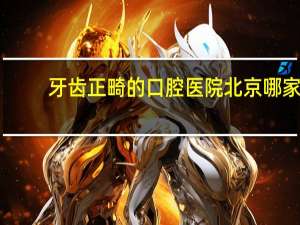 牙齿正畸的口腔医院 北京哪家医院牙齿矫正技术好