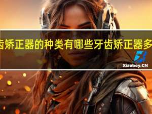 牙齿矫正器的种类有哪些 牙齿矫正器多少钱一个