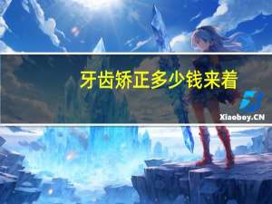 牙齿矫正多少钱来着，牙齿矫正大概多少钱