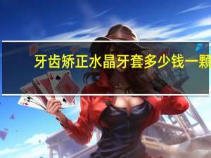 牙齿矫正水晶牙套多少钱一颗 水晶牙套一般要多少钱