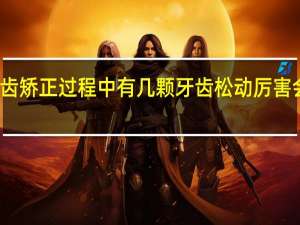 牙齿矫正过程中有几颗牙齿松动厉害会不会掉（牙齿矫正过程）
