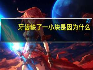 牙齿缺了一小块是因为什么，牙齿掉一小块，怎么回事哪里病变了