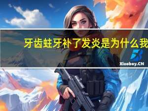 牙齿蛀牙补了发炎是为什么 我家孩子牙补过了还是疼该怎么办呀谢谢