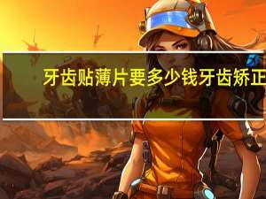 牙齿贴薄片要多少钱 牙齿矫正切片是什么意思