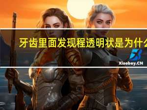 牙齿里面发现程透明状是为什么，牙齿透明是怎么回事