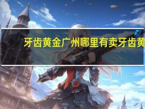 牙齿黄金广州哪里有卖 牙齿黄金