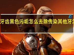 牙齿黑色污垢怎么去除传染其他牙怎么办（牙齿黑色污垢怎么去除）