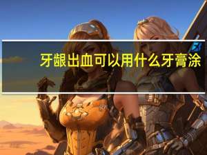 牙龈出血可以用什么牙膏涂（牙龈出血可以用什么牙膏）