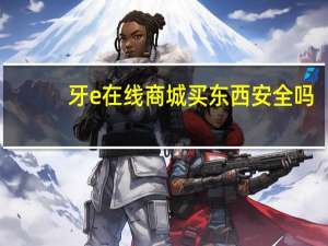 牙e在线商城买东西安全吗（牙e在线）
