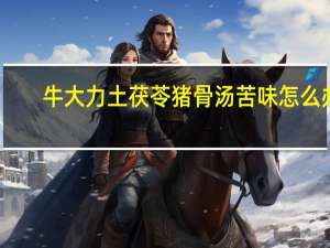 牛大力土茯苓猪骨汤苦味怎么办（牛大力土茯苓猪骨汤）