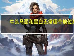 牛头马面和黑白无常哪个地位高（牛头马面和黑白无常）