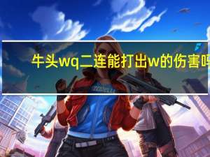 牛头wq二连能打出w的伤害吗（牛头wq二连技巧）