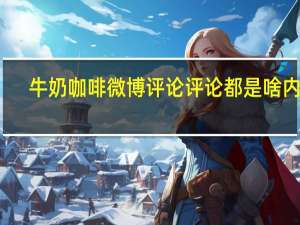 牛奶咖啡微博评论 评论都是啥内容