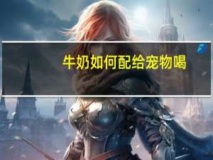 牛奶如何配给宠物喝
