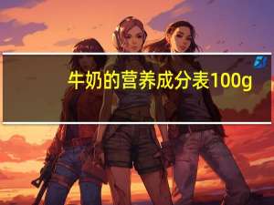 牛奶的营养成分表100g（牛奶的营养成分）