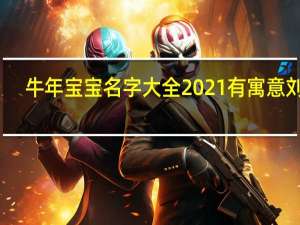 牛年宝宝名字大全2021有寓意刘姓（牛年宝宝名字大全）