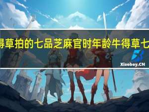牛得草拍的七品芝麻官时年龄 牛得草七品芝麻官