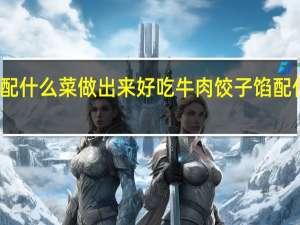 牛肉丸配什么菜做出来好吃 牛肉饺子馅配什么蔬菜好吃