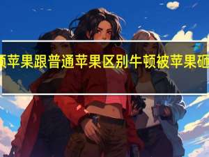 牛顿苹果跟普通苹果区别 牛顿被苹果砸是真的吗