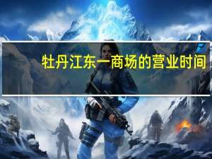牡丹江东一商场的营业时间