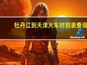 牡丹江到天津火车时刻表查询（天津到哈尔滨火车时刻表）
