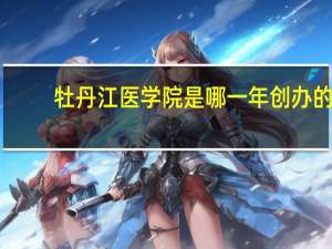 牡丹江医学院是哪一年创办的