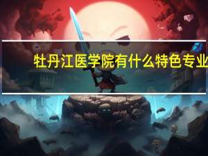 牡丹江医学院有什么特色专业，专业排名如何