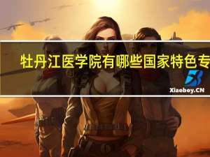 牡丹江医学院有哪些国家特色专业