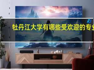 牡丹江大学有哪些受欢迎的专业