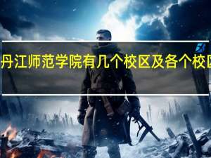 牡丹江师范学院有几个校区及各个校区的介绍