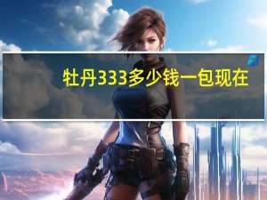 牡丹333多少钱一包现在（牡丹333多少钱一包）