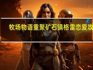 牧场物语重聚矿石镇格雷恋爱攻略