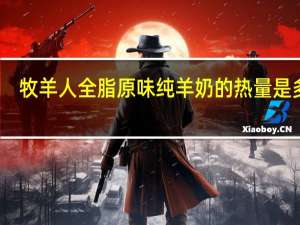 牧羊人 全脂原味纯羊奶的热量是多少