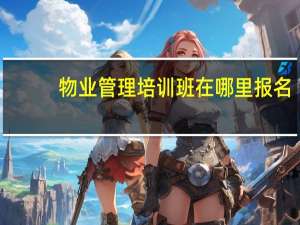 物业管理培训班在哪里报名