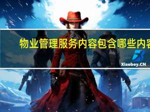 物业管理服务内容包含哪些内容（物业管理服务内容包含哪些）