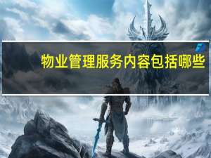 物业管理服务内容包括哪些（物业管理服务内容包含哪些）