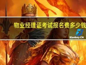 物业经理证考试报名费多少钱