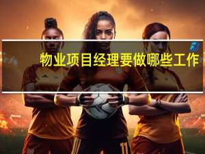 物业项目经理要做哪些工作