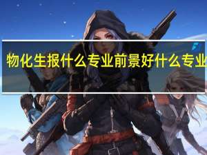 物化生报什么专业前景好 什么专业吃香