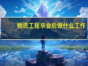 物流工程毕业后做什么工作