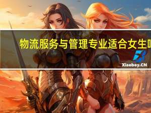 物流服务与管理专业适合女生吗（物流服务与管理）
