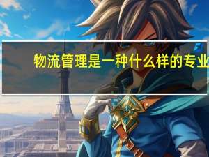 物流管理是一种什么样的专业