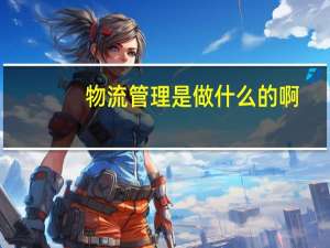 物流管理是做什么的啊
