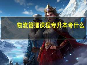 物流管理课程专升本考什么