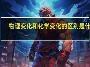 物理变化和化学变化的区别是什么