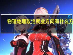 物理地理政治就业方向 有什么方向