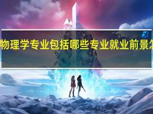 物理学专业包括哪些专业 就业前景怎么样