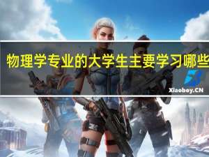 物理学专业的大学生主要学习哪些知识