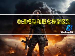 物理模型和概念模型区别（物理模型 概念模型 概念模型分别是什么）