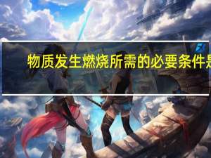 物质发生燃烧所需的必要条件是